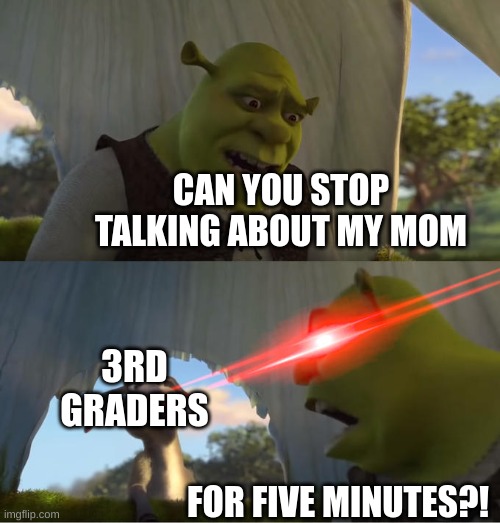 Shrek's Mom |  CAN YOU STOP TALKING ABOUT MY MOM; 3RD GRADERS; FOR FIVE MINUTES?! | image tagged in shrek for five minutes | made w/ Imgflip meme maker
