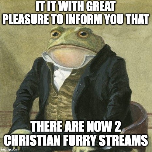 I own the other stream, soooo | IT IT WITH GREAT PLEASURE TO INFORM YOU THAT; THERE ARE NOW 2 CHRISTIAN FURRY STREAMS | image tagged in gentlemen it is with great pleasure to inform you that | made w/ Imgflip meme maker
