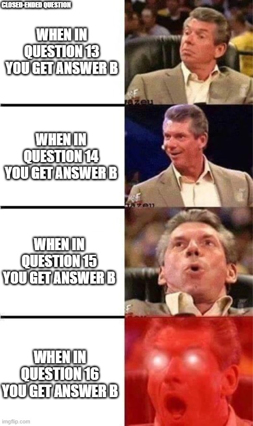 Closed-ended questions | CLOSED-ENDED QUESTION; WHEN IN QUESTION 13 YOU GET ANSWER B; WHEN IN QUESTION 14 YOU GET ANSWER B; WHEN IN QUESTION 15 YOU GET ANSWER B; WHEN IN QUESTION 16 YOU GET ANSWER B | image tagged in vince mcmahon reaction w/glowing eyes | made w/ Imgflip meme maker