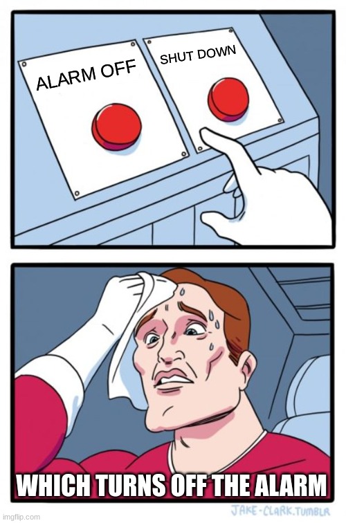 Two Buttons Meme | SHUT DOWN; ALARM OFF; WHICH TURNS OFF THE ALARM | image tagged in memes,two buttons | made w/ Imgflip meme maker