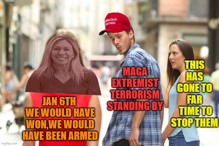 The method of MAGA madness | THIS HAS GONE TO FAR
 TIME TO STOP THEM; MAGA EXTREMIST TERRORISM STANDING BY; JAN 6TH 
WE WOULD HAVE WON,WE WOULD HAVE BEEN ARMED | image tagged in distracted boyfriend,donald trump,mtg,maga,political meme | made w/ Imgflip meme maker