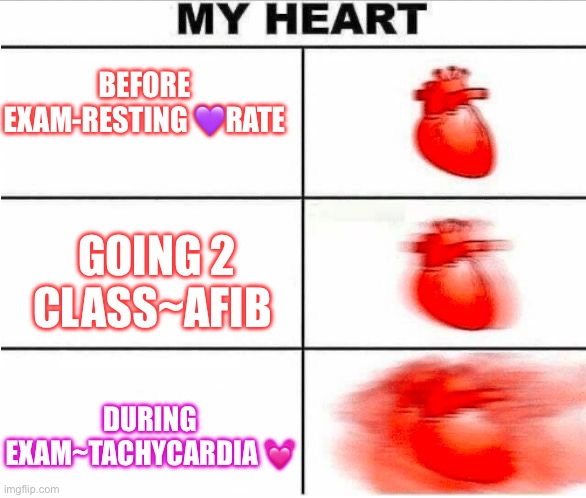Heart racing | BEFORE EXAM-RESTING 💜RATE; GOING 2 CLASS~AFIB; DURING EXAM~TACHYCARDIA 💓 | image tagged in heart racing | made w/ Imgflip meme maker