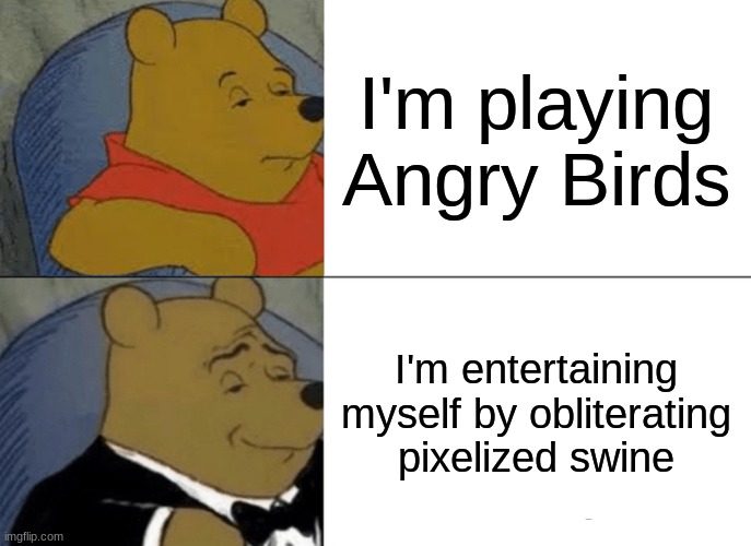 what a chad | I'm playing Angry Birds; I'm entertaining myself by obliterating pixelized swine | image tagged in memes,tuxedo winnie the pooh | made w/ Imgflip meme maker