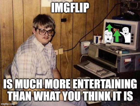 computer nerd | IMGFLIP; IS MUCH MORE ENTERTAINING THAN WHAT YOU THINK IT IS | image tagged in computer nerd | made w/ Imgflip meme maker