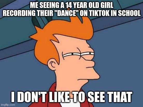 I hate cringe | ME SEEING A 14 YEAR OLD GIRL RECORDING THEIR "DANCE" ON TIKTOK IN SCHOOL; I DON'T LIKE TO SEE THAT | image tagged in memes,futurama fry | made w/ Imgflip meme maker