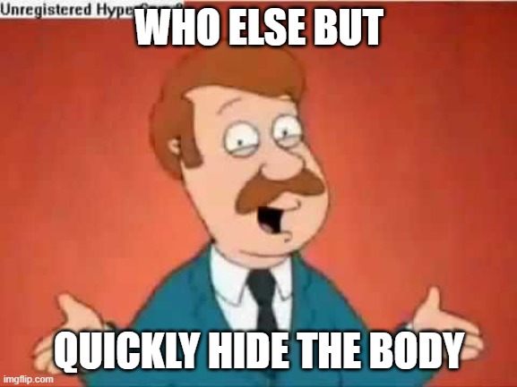 who else but quickly hide the body | WHO ELSE BUT; QUICKLY HIDE THE BODY | image tagged in who else but quagmire guy | made w/ Imgflip meme maker