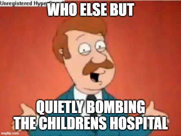 who else but quietly bombing the childrens hosptial | WHO ELSE BUT; QUIETLY BOMBING THE CHILDRENS HOSPITAL | image tagged in who else but quagmire guy | made w/ Imgflip meme maker