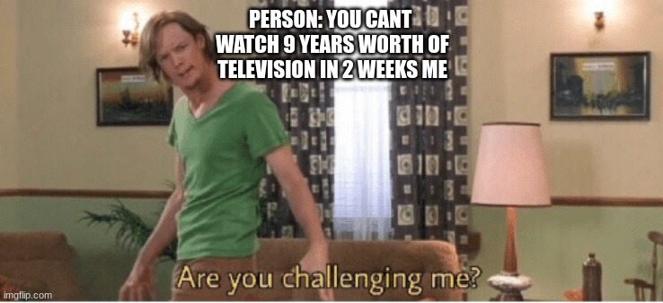 are you challenging me | PERSON: YOU CANT 
WATCH 9 YEARS WORTH OF
TELEVISION IN 2 WEEKS ME | image tagged in are you challenging me | made w/ Imgflip meme maker