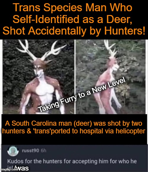 The Man Totally Forgot It Was Deer Season! |  Trans Species Man Who 
Self-Identified as a Deer, 
Shot Accidentally by Hunters! Taking Furry to a New Level; A South Carolina man (deer) was shot by two 
hunters & 'trans'ported to hospital via helicopter; /was | image tagged in politics,imgflip humor,gender identity,transgender,hunting season,liberals vs conservatives | made w/ Imgflip meme maker