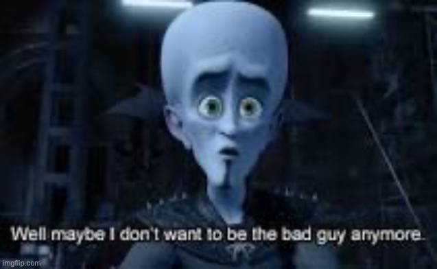 Well Maybe I don't wanna be the bad guy anymore | image tagged in well maybe i don't wanna be the bad guy anymore | made w/ Imgflip meme maker