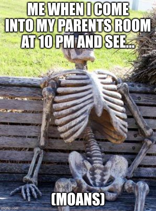 Waiting Skeleton Meme | ME WHEN I COME INTO MY PARENTS ROOM AT 10 PM AND SEE... (MOANS) | image tagged in memes,waiting skeleton | made w/ Imgflip meme maker