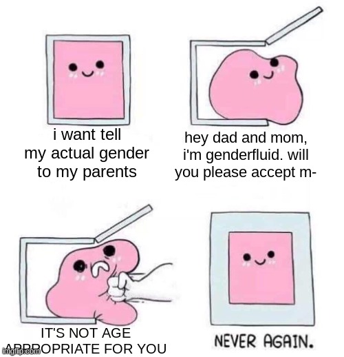 i told my dad i'm genderfluid, and he thinks its weird | i want tell my actual gender to my parents; hey dad and mom, i'm genderfluid. will you please accept m-; IT'S NOT AGE APPROPRIATE FOR YOU | image tagged in never again | made w/ Imgflip meme maker