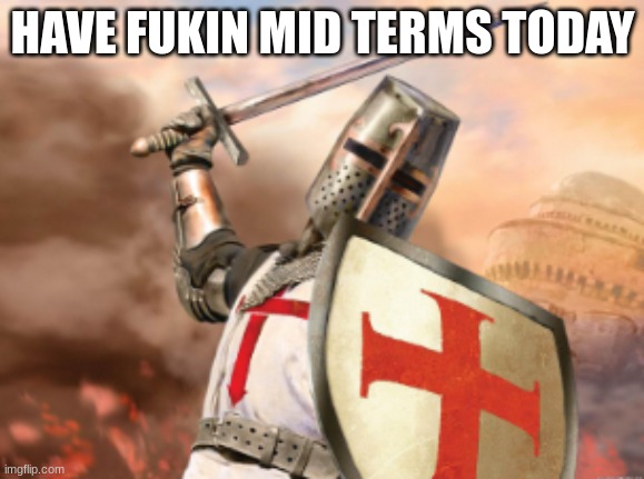 crusader | HAVE FUKIN MID TERMS TODAY | image tagged in crusader | made w/ Imgflip meme maker