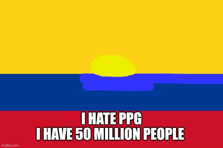 Colombia | I HATE PPG
I HAVE 50 MILLION PEOPLE | image tagged in colombia | made w/ Imgflip meme maker