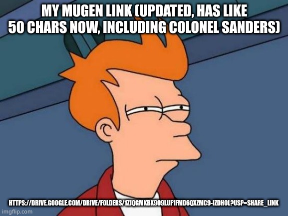 this is a fighting game that can be modified | MY MUGEN LINK (UPDATED, HAS LIKE 50 CHARS NOW, INCLUDING COLONEL SANDERS); HTTPS://DRIVE.GOOGLE.COM/DRIVE/FOLDERS/1ZJQGMKBX9O9LUF1FMD6QXZMC9-IZDH0L?USP=SHARE_LINK | image tagged in memes,futurama fry | made w/ Imgflip meme maker