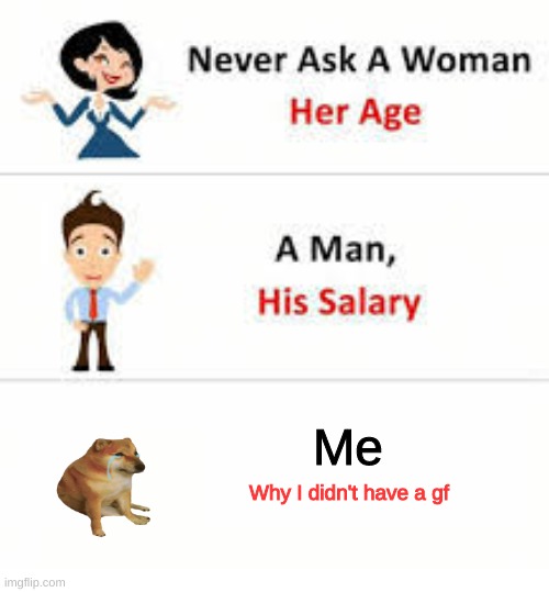 Never ask a woman her age | Me; Why I didn't have a gf | image tagged in never ask a woman her age | made w/ Imgflip meme maker