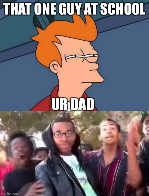 THAT ONE GUY AT SCHOOL; UR DAD | image tagged in memes,futurama fry,ohhhhhhhhhhhh | made w/ Imgflip meme maker