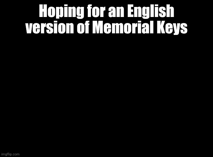 blank black | Hoping for an English version of Memorial Keys | image tagged in blank black,deemo | made w/ Imgflip meme maker