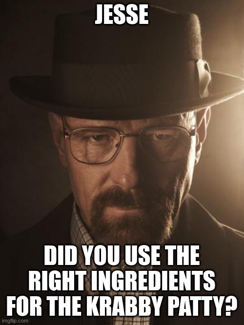 Walter White | JESSE DID YOU USE THE RIGHT INGREDIENTS FOR THE KRABBY PATTY? | image tagged in walter white | made w/ Imgflip meme maker
