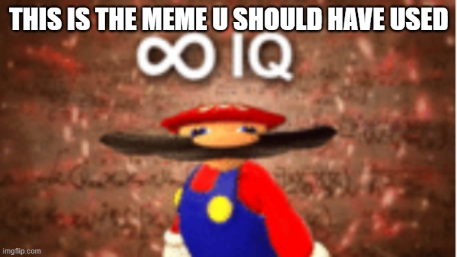 Infinite IQ | THIS IS THE MEME U SHOULD HAVE USED | image tagged in infinite iq | made w/ Imgflip meme maker