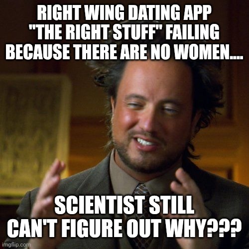 Another maga fail | RIGHT WING DATING APP "THE RIGHT STUFF" FAILING BECAUSE THERE ARE NO WOMEN.... SCIENTIST STILL CAN'T FIGURE OUT WHY??? | image tagged in conservative,republican,trump supporter,trump,democrat,liberal | made w/ Imgflip meme maker