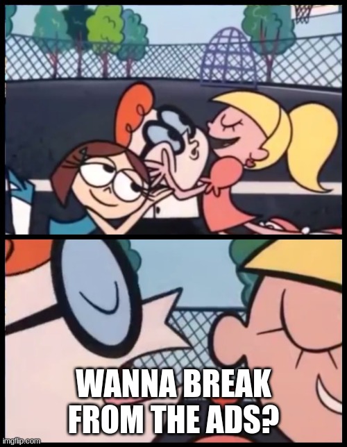 Bruh | WANNA BREAK FROM THE ADS? | image tagged in memes,say it again dexter | made w/ Imgflip meme maker
