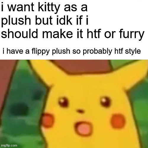 Surprised Pikachu Meme | i want kitty as a plush but idk if i should make it htf or furry; i have a flippy plush so probably htf style | image tagged in memes,surprised pikachu | made w/ Imgflip meme maker
