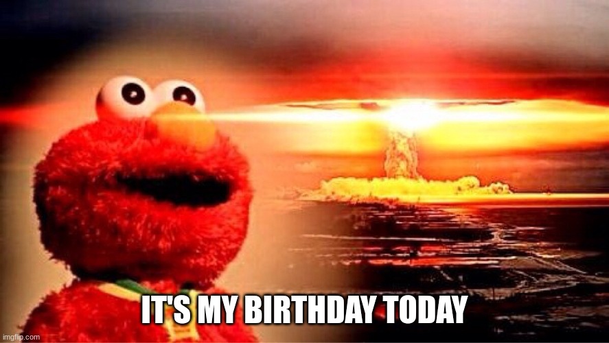 ITS MY BDAY! | IT'S MY BIRTHDAY TODAY | image tagged in elmo nuclear explosion | made w/ Imgflip meme maker
