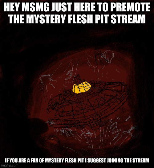 https://imgflip.com/m/Mysteryfleshpit here is the stream link (Drawing is by me) | HEY MSMG JUST HERE TO PREMOTE THE MYSTERY FLESH PIT STREAM; IF YOU ARE A FAN OF MYSTERY FLESH PIT I SUGGEST JOINING THE STREAM | image tagged in mystery flesh pit,stream promotion | made w/ Imgflip meme maker