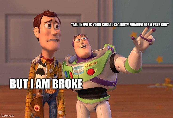 scammers be like | "ALL I NEED IS YOUR SOCIAL SECURITY NUMBER FOR A FREE CAR"; BUT I AM BROKE | image tagged in memes,x x everywhere | made w/ Imgflip meme maker