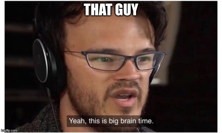 Yeah, it's big brain time | THAT GUY | image tagged in yeah it's big brain time | made w/ Imgflip meme maker