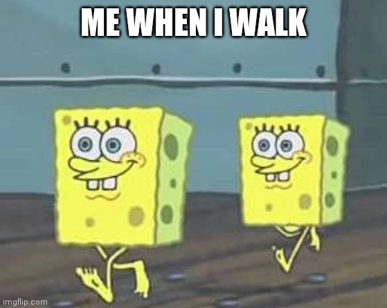 Spongebob walk | ME WHEN I WALK | image tagged in spongebob walk | made w/ Imgflip meme maker