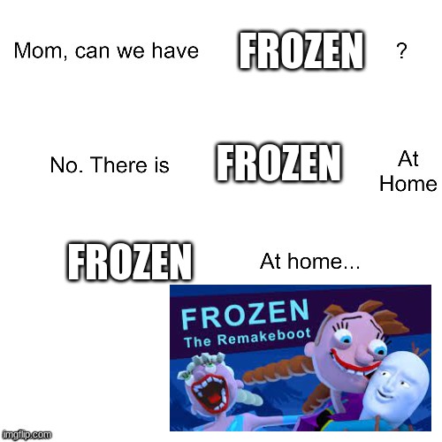 Frozen at home | FROZEN; FROZEN; FROZEN | image tagged in mom can we have,frozen | made w/ Imgflip meme maker