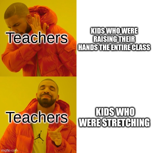 Drake Hotline Bling | Teachers; KIDS WHO WERE RAISING THEIR HANDS THE ENTIRE CLASS; Teachers; KIDS WHO WERE STRETCHING | image tagged in memes,drake hotline bling | made w/ Imgflip meme maker