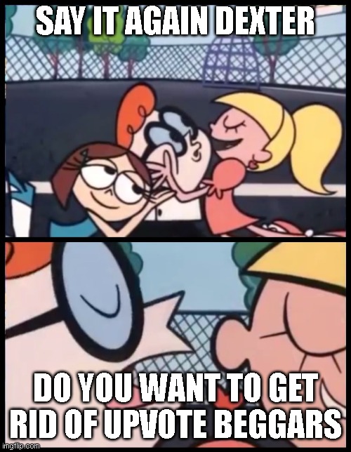 Say it Again, Dexter | SAY IT AGAIN DEXTER; DO YOU WANT TO GET RID OF UPVOTE BEGGARS | image tagged in memes,say it again dexter | made w/ Imgflip meme maker