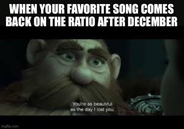 You're as beautiful as the day i lost you | WHEN YOUR FAVORITE SONG COMES BACK ON THE RATIO AFTER DECEMBER | image tagged in you're as beautiful as the day i lost you,song,december | made w/ Imgflip meme maker