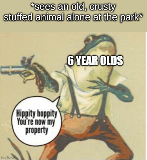 Hippity hoppity, you're now my property | *sees an old, crusty stuffed animal alone at the park*; 6 YEAR OLDS | image tagged in hippity hoppity you're now my property | made w/ Imgflip meme maker