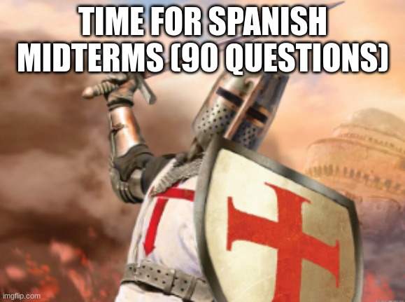 crusader | TIME FOR SPANISH MIDTERMS (90 QUESTIONS) | image tagged in crusader | made w/ Imgflip meme maker