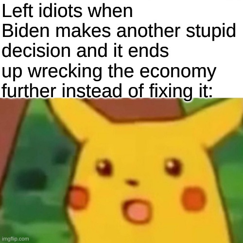 Surprised Pikachu | Left idiots when Biden makes another stupid decision and it ends up wrecking the economy further instead of fixing it: | image tagged in memes,surprised pikachu | made w/ Imgflip meme maker