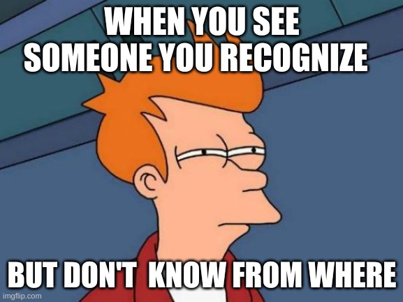 ive done this 1,000,000 times | WHEN YOU SEE SOMEONE YOU RECOGNIZE; BUT DON'T  KNOW FROM WHERE | image tagged in memes,futurama fry | made w/ Imgflip meme maker
