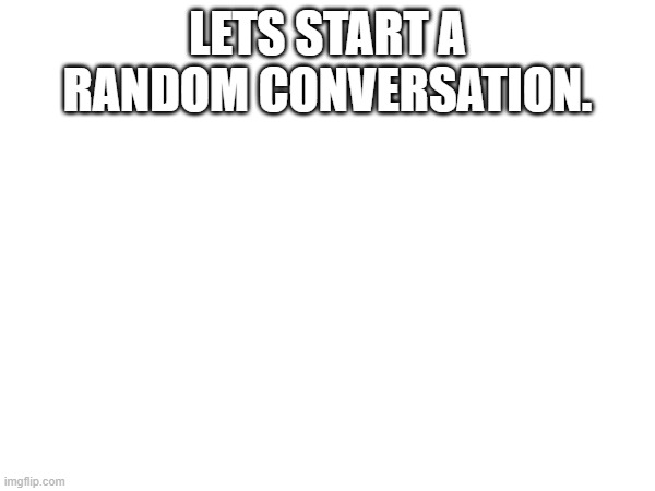 CONVERSATE | LETS START A RANDOM CONVERSATION. | image tagged in blank text conversation | made w/ Imgflip meme maker