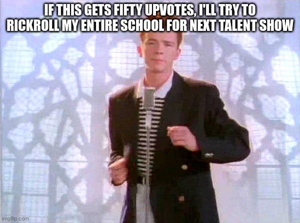 It will be worth it | IF THIS GETS FIFTY UPVOTES, I'LL TRY TO RICKROLL MY ENTIRE SCHOOL FOR NEXT TALENT SHOW | image tagged in rickrolling | made w/ Imgflip meme maker