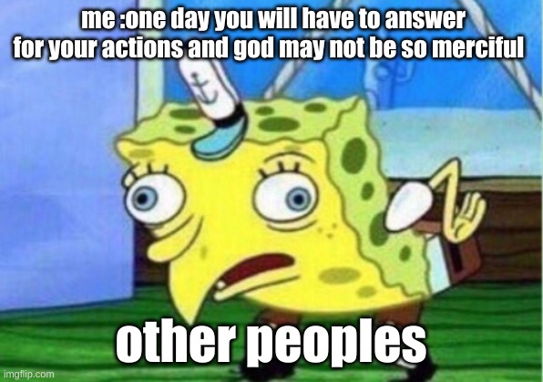 Mocking Spongebob Meme | me :one day you will have to answer for your actions and god may not be so merciful; other peoples | image tagged in memes,mocking spongebob | made w/ Imgflip meme maker