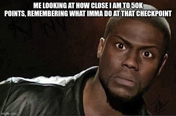 Refrigerator | ME LOOKING AT HOW CLOSE I AM TO 50K POINTS, REMEMBERING WHAT IMMA DO AT THAT CHECKPOINT | image tagged in memes,kevin hart | made w/ Imgflip meme maker