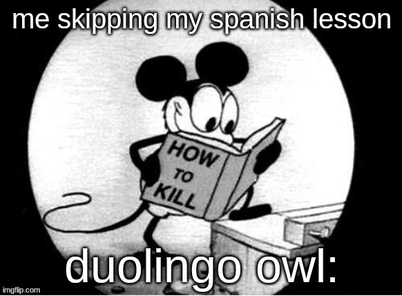 How to Kill with Mickey Mouse | me skipping my spanish lesson; duolingo owl: | image tagged in how to kill with mickey mouse | made w/ Imgflip meme maker