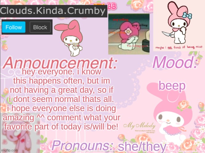 ^^ | hey everyone. i know this happens often, but im not having a great day, so if i dont seem normal thats all. i hope everyone else is doing amazing ^^ comment what your favorite part of today is/will be! beep; she/they | image tagged in clouds kinda crumby s announcement template | made w/ Imgflip meme maker