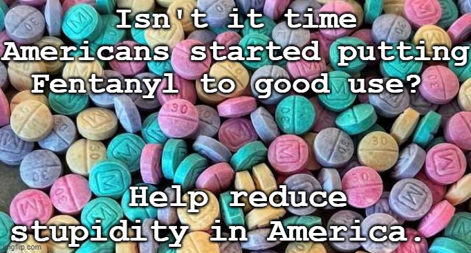 Fentanyl rainbow Republican Trump Meth | Isn't it time Americans started putting Fentanyl to good use? Help reduce stupidity in America. | image tagged in fentanyl rainbow republican trump meth | made w/ Imgflip meme maker