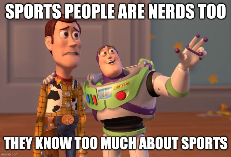 am i wrong though | SPORTS PEOPLE ARE NERDS TOO; THEY KNOW TOO MUCH ABOUT SPORTS | image tagged in memes,x x everywhere,sports,nerd | made w/ Imgflip meme maker