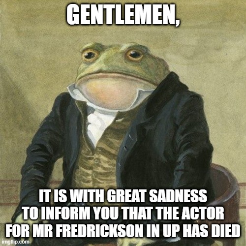 hopefully he's riding his house balloon to the heavens | GENTLEMEN, IT IS WITH GREAT SADNESS TO INFORM YOU THAT THE ACTOR FOR MR FREDRICKSON IN UP HAS DIED | image tagged in gentlemen,memes,funny,sad,up | made w/ Imgflip meme maker