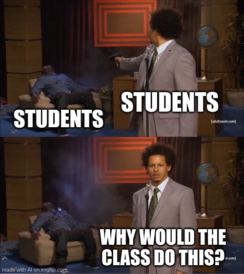 yeah it basically do that | STUDENTS; STUDENTS; WHY WOULD THE CLASS DO THIS? | image tagged in memes,who killed hannibal | made w/ Imgflip meme maker